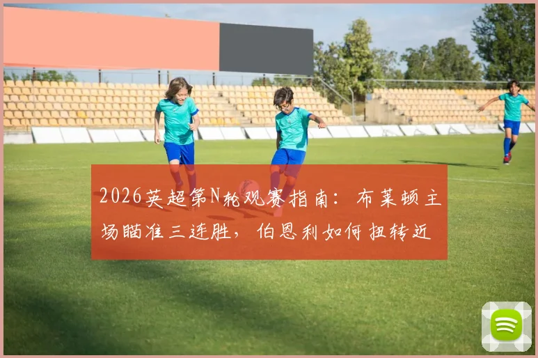 2026英超第N轮观赛指南：布莱顿主场瞄准三连胜，伯恩利如何扭转近5轮2平3负的颓势？