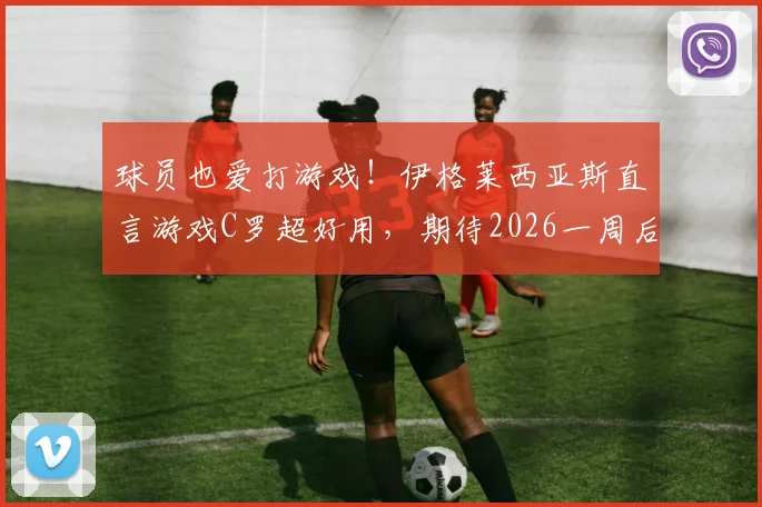 球员也爱打游戏!伊格莱西亚斯直言游戏C罗超好用,期待2026一周后与球迷狂欢庆祝夺冠