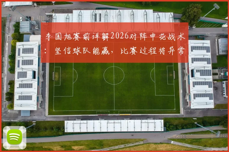 李国旭赛前详解2026对阵申花战术：坚信球队能赢，比赛过程将异常激烈