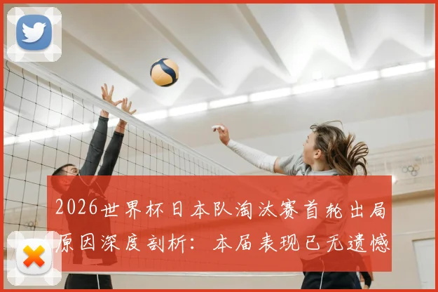 2026世界杯日本队淘汰赛首轮出局原因深度剖析：本届表现已无遗憾，未来突破之路在何方？