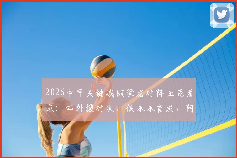 2026中甲关键战铜梁龙对阵玉昆看点：四外援对决，侯永永首发，阿马杜向余望替补解析