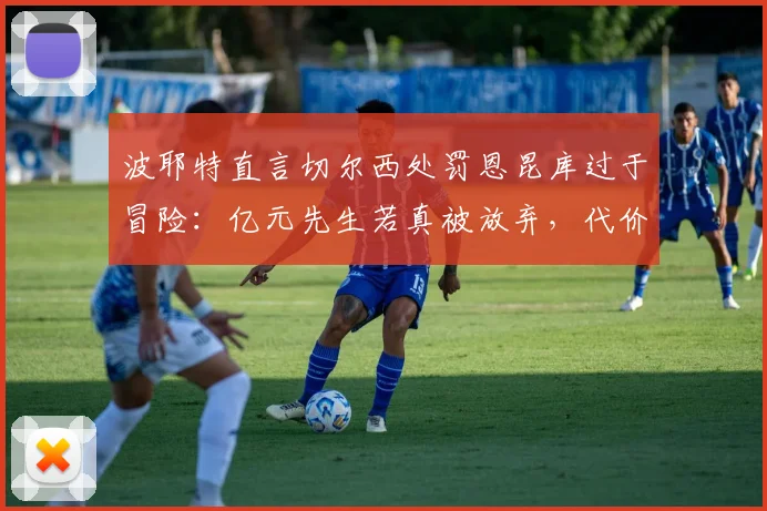 波耶特直言切尔西处罚恩昆库过于冒险:亿元先生若真被放弃,代价究竟有多大?