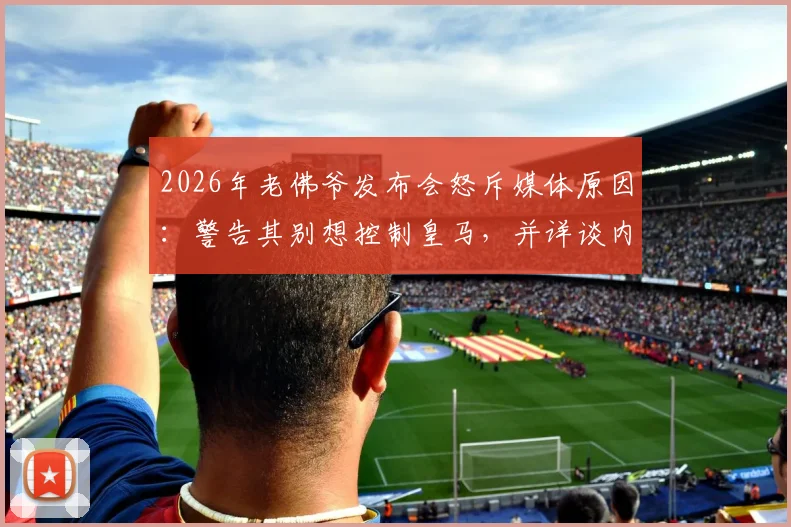 2026年老佛爷发布会怒斥媒体原因：警告其别想控制皇马，并详谈内格雷拉案最新细节与表态