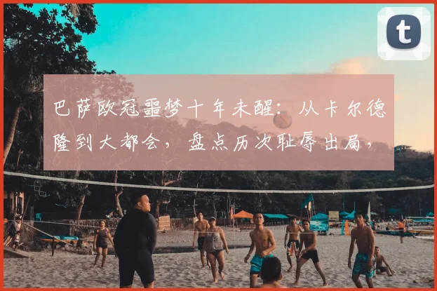 巴萨欧冠噩梦十年未醒：从卡尔德隆到大都会，盘点历次耻辱出局，为何2026年仍在原点徘徊？