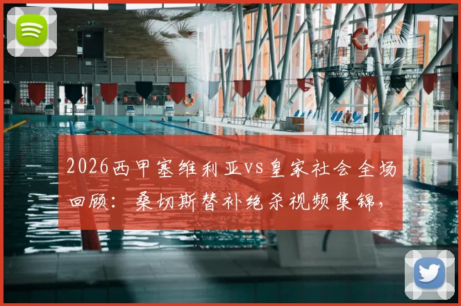 2026西甲塞维利亚vs皇家社会全场回顾：桑切斯替补绝杀视频集锦，附技术统计与战术复盘