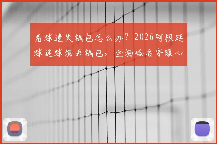 看球遗失钱包怎么办?2026阿根廷球迷球场丢钱包,全场喊名字暖心寻回失主实录