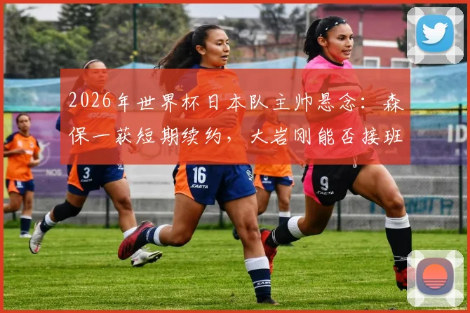 2026年世界杯日本队主帅悬念：森保一获短期续约，大岩刚能否接班存变数