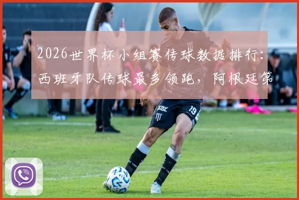 2026世界杯小组赛传球数据排行:西班牙队传球最多领跑,阿根廷第三葡萄牙第四全解析