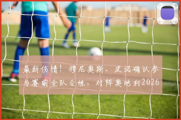 最新伤情!穆尼奥斯、皮诺确认参与赛前全队合练,对阵奥地利2026关键战有望登场