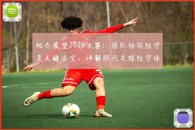 帕乔展望2026决赛：团队协同防守是关键法宝，详解现代足球防守体系构建
