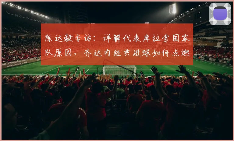 陈达毅专访：详解代表库拉索国家队原因，齐达内经典进球如何点燃足球梦，展望2026世界杯征程