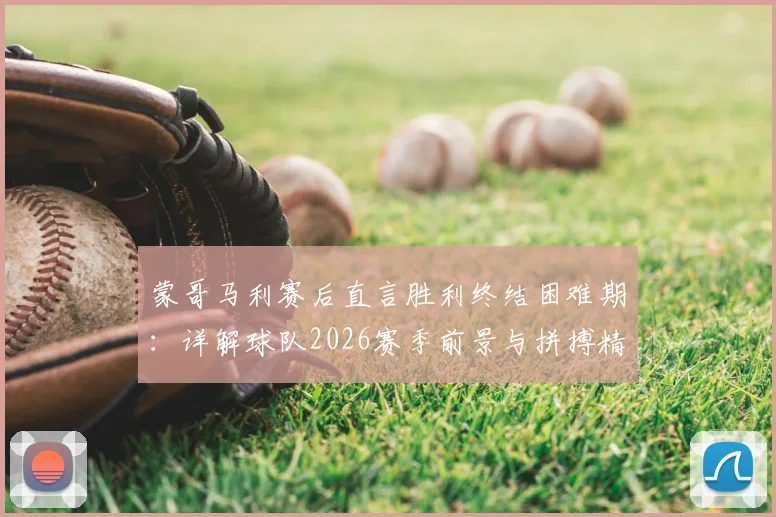 蒙哥马利赛后直言胜利终结困难期：详解球队2026赛季前景与拼搏精神内核